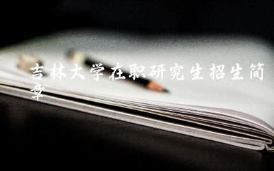 吉林大学在职研究生培养模式 在职研究生招生条件与申请流程