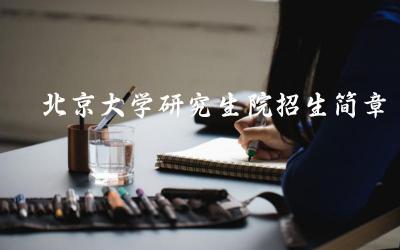 北京大学研究生院招生概况 研究生招生录取规则与标准