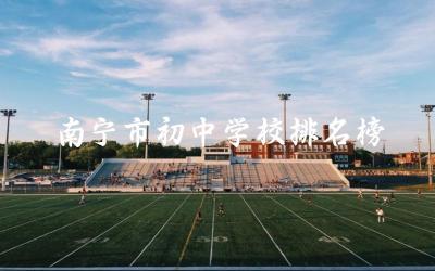 南宁市初中学校综合排名及特点 南宁市初中学校师资力量对比