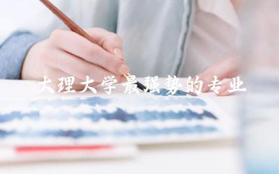 大理大学最强势的专业有哪些 大理大学调剂分数线是多少