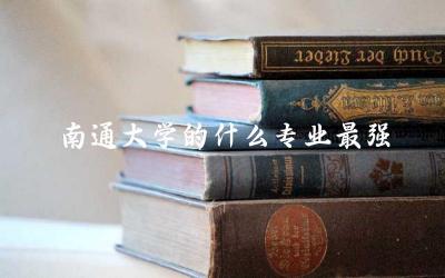 南通大学的什么专业最强大 南通大学学历含金量高吗