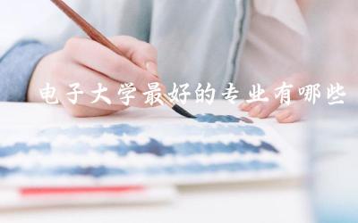电子大学最好的专业有哪些 电子信息专业就业怎么样