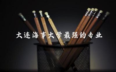大连海事大学最强的专业是什么 大连海事在211里算强的吗