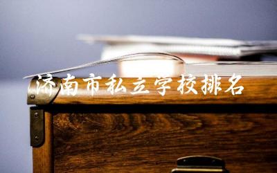 济南市私立学校排名初中 济南市私立初中限制户籍吗