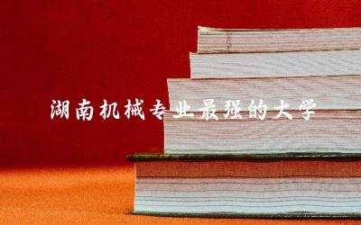 湖南机械专业最强的大学是哪个 机械专业毕业后干什么工作