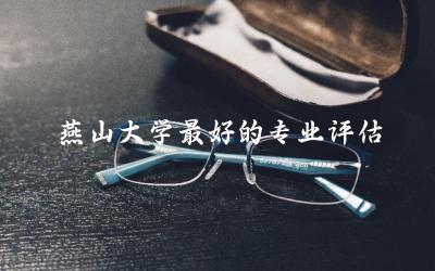 燕山大学最好的专业评估结果 河北燕山大学含金量高吗