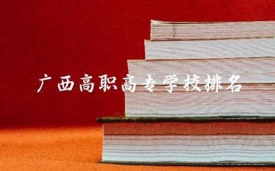 广西高职高专学校排名榜 广西高职高专有征集志愿吗