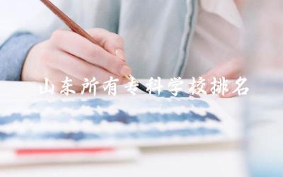 山东所有专科学校排名公办 山东大专王牌专业有什么可选
