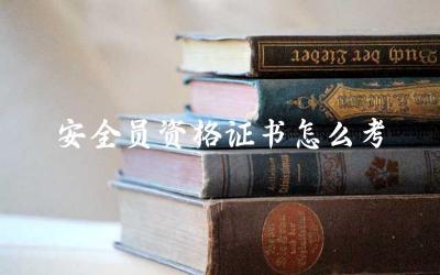 安全员资格证书的考试内容与难度 安全员资格证书考试的报名与准备