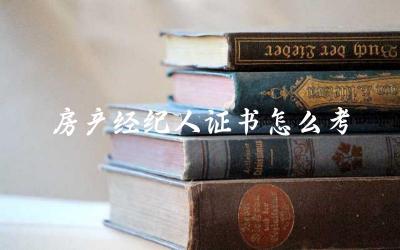 房产经纪人证书的报考条件 房产经纪人证书考试的准备与复习