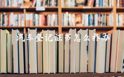 汽车登记证书补办所需材料及流程 补办汽车登记证书的时间与地点