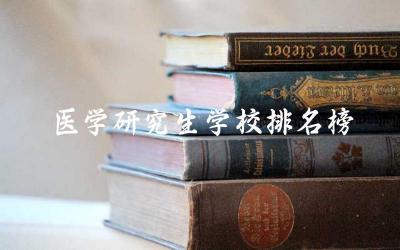 医学研究生学校排名榜单 医学考研怎么选择学校