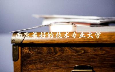 南京最好的技术专业大学排名榜 技术大学和大学的区别