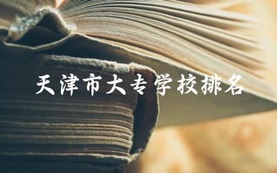 天津市大专学校排名榜(公办) 天津就业率高的专业有哪些