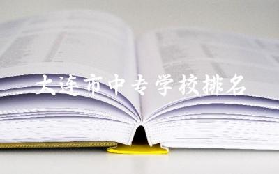 大连市中专学校排名榜(民办) 大连中专助学金怎么申请
