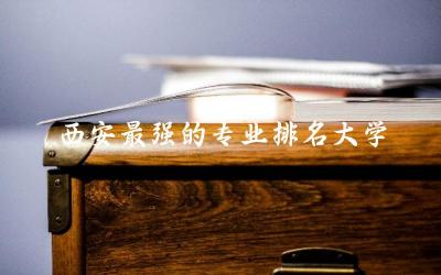 西安最强的专业排名大学有哪些 2024西安高考本科分数线是多少