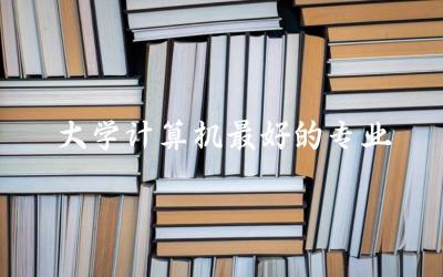 大学计算机最好的专业有哪些 计算机专业好就业吗前景如何