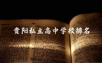 贵阳私立高中学校排名榜最新 贵阳私立高中可以转公立高中吗