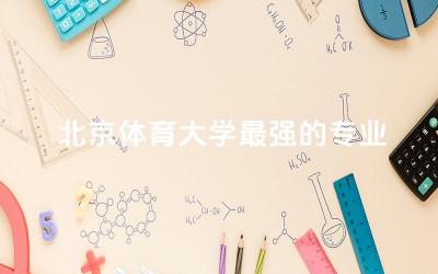北京体育大学最强的专业是什么 北体在211里算好吗