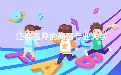 江西最好的商务专业大学是啥 商务专业可以从事什么工作