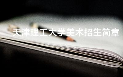 天津理工大学美术类专业介绍 天津理工大学招生规模与录取原则