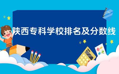 陕西专科学校排名及分数线 陕西专科有什么热门专业吗