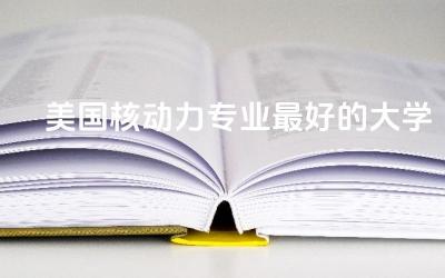 美国核动力专业最好的大学TOP5 美国核动力专业含金量高吗