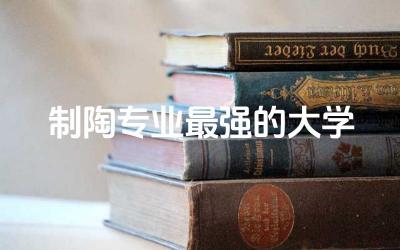 中国制陶专业最强的大学有哪些 制陶专业市场就业率高吗