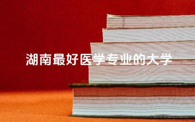 湖南最好医学专业的大学排名榜 湖南医学专业能转临床吗