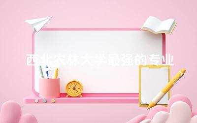 西北农林大学最强的专业是什么 西北农林大学保研率高吗