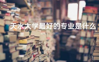 天水大学最好的专业是什么 甘肃天水本科大学有哪几所