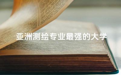 亚洲测绘专业最强的大学有哪些 测绘工程是冷门专业吗