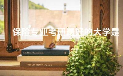 保险专业考研最好的大学是哪所 保险考研需要考哪些内容