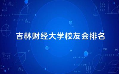 吉林财经大学校友会排名多少名 2024吉林财经大学调档线多少分
