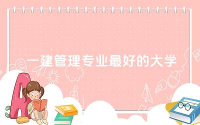 一建管理专业最好的大学是哪所 一建可以从事哪些工作