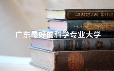 广东最好的科学专业大学排名 科学专业是指什么专业类别