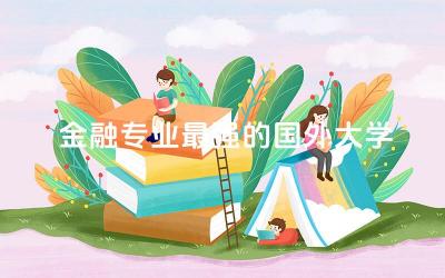 金融专业最强的国外大学有哪些 金融专业留学生去外企好吗