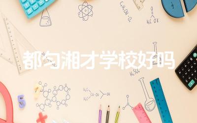 都匀湘才学校的教学质量如何评估 学校的校园文化和学生活动丰富吗