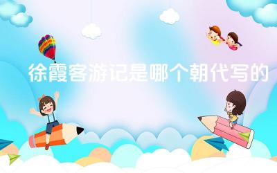 徐霞客游记是哪个朝代写的 徐霞客游记的文学价值体现在哪些方面