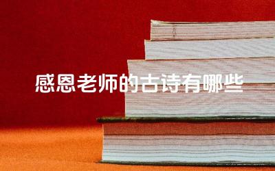 列举多种感恩老师的古诗类型及代表作 古诗中感恩老师的多样表达与佳作