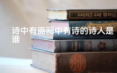 诗中有画画中有诗的诗人是谁 “诗中有画画中有诗”的意境是什么