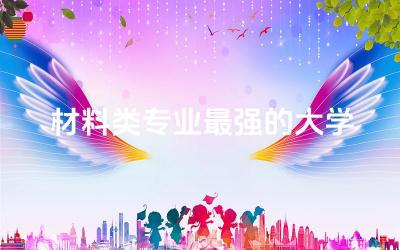材料类专业最强的大学排名 材料类专业就业岗位多吗