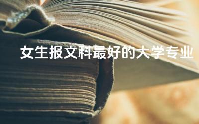 女生报文科最好的大学专业推荐 文科生有用的证书有哪些