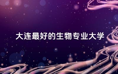 大连最好的生物专业大学是哪所 生物学需要选什么科目