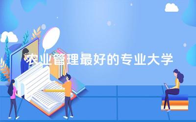 农业管理最好的专业大学排名 农业管理属于农学还是管理学
