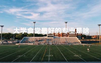 大学食堂最好的专业是啥 大学食品专业学什么课程