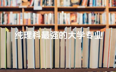 纯理科最强的大学专业推荐 理科专业未来前景如何