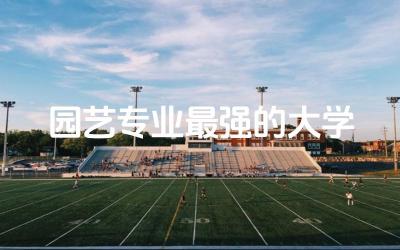 园艺专业最强的大学有哪些 园艺专业就业方向分析