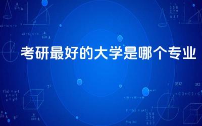 考研最好的大学是哪个专业 考研要具备什么条件