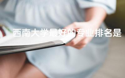 西南大学最好的专业排名是什么 西南大学可以专升本吗